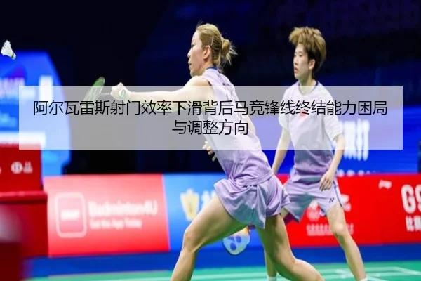 阿尔瓦雷斯射门效率下滑背后马竞锋线终结能力困局与调整方向